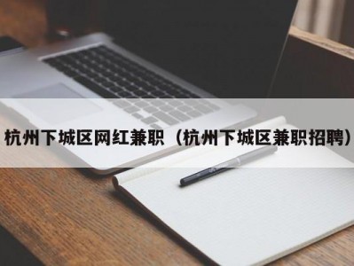 杭州下城区网红兼职（杭州下城区兼职招聘）