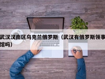 武汉汉南区乌克兰俄罗斯（武汉有俄罗斯领事馆吗）