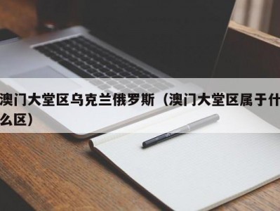 澳门大堂区乌克兰俄罗斯（澳门大堂区属于什么区）