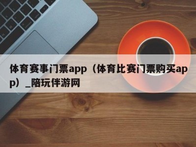 体育赛事门票app（体育比赛门票购买app）_陪玩伴游网