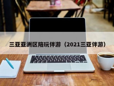 三亚亚洲区陪玩伴游（2021三亚伴游）