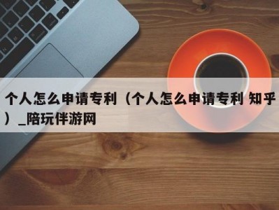 个人怎么申请专利（个人怎么申请专利 知乎）_陪玩伴游网