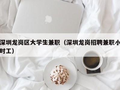 深圳龙岗区大学生兼职（深圳龙岗招聘兼职小时工）