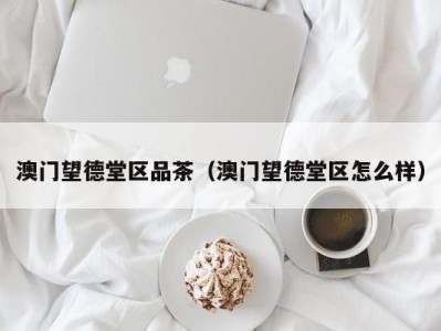 澳门望德堂区品茶（澳门望德堂区怎么样）