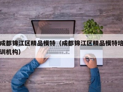 成都锦江区精品模特（成都锦江区精品模特培训机构）