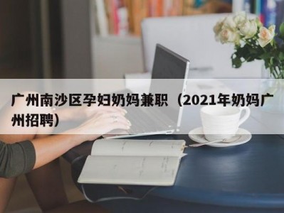 广州南沙区孕妇奶妈兼职（2021年奶妈广州招聘）