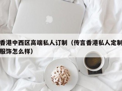 香港中西区高端私人订制（传言香港私人定制服饰怎么样）