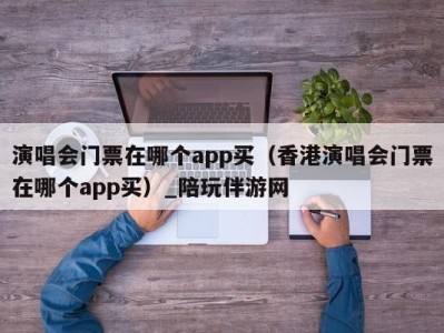 演唱会门票在哪个app买（香港演唱会门票在哪个app买）_陪玩伴游网