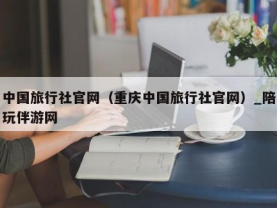 中国旅行社官网（重庆中国旅行社官网）_陪玩伴游网