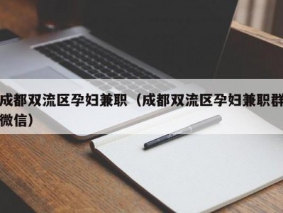 成都双流区孕妇兼职（成都双流区孕妇兼职群微信）