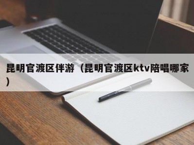 昆明官渡区伴游（昆明官渡区ktv陪唱哪家）