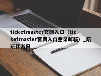 ticketmaster官网入口（ticketmaster官网入口登录邮箱）_陪玩伴游网