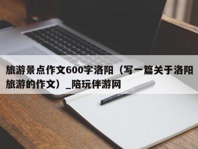 旅游景点作文600字洛阳（写一篇关于洛阳旅游的作文）_陪玩伴游网