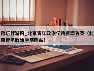 陪玩伴游网_北京青年政治学院官网阿拉上海后花园（北京青年政治学院网站）