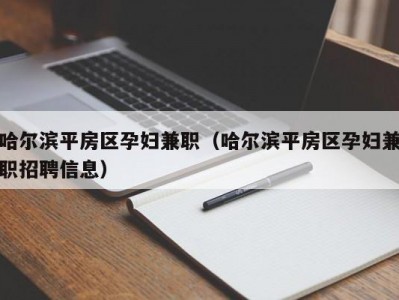 哈尔滨平房区孕妇兼职（哈尔滨平房区孕妇兼职招聘信息）