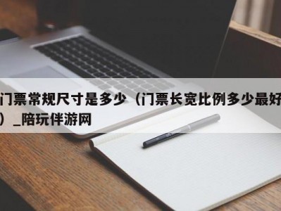 门票常规尺寸是多少（门票长宽比例多少最好）_陪玩伴游网