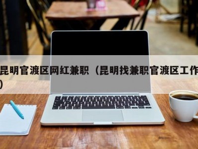 昆明官渡区网红兼职（昆明找兼职官渡区工作）