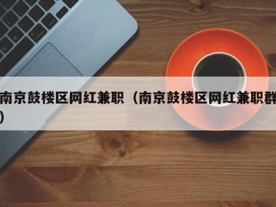 南京鼓楼区网红兼职（南京鼓楼区网红兼职群）