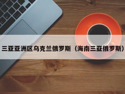 三亚亚洲区乌克兰俄罗斯（海南三亚俄罗斯）