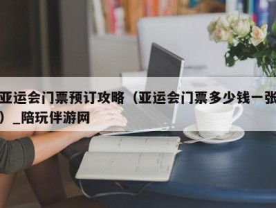 亚运会门票预订攻略（亚运会门票多少钱一张）_陪玩伴游网