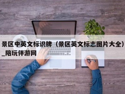 景区中英文标识牌（景区英文标志图片大全）_陪玩伴游网