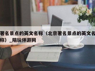 著名景点的英文名称（北京著名景点的英文名称）_陪玩伴游网