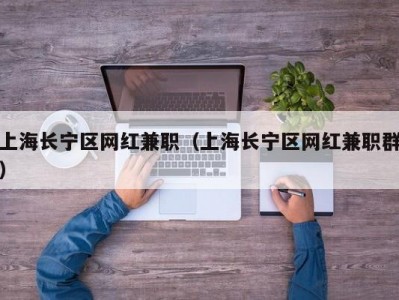 上海长宁区网红兼职（上海长宁区网红兼职群）