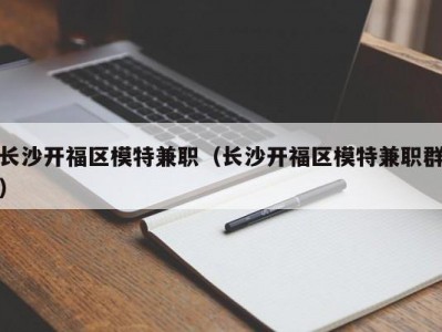 长沙开福区模特兼职（长沙开福区模特兼职群）