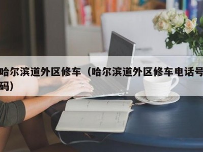 哈尔滨道外区修车（哈尔滨道外区修车电话号码）