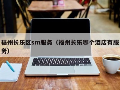 福州长乐区sm服务（福州长乐哪个酒店有服务）