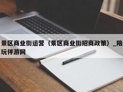 景区商业街运营（景区商业街招商政策）_陪玩伴游网