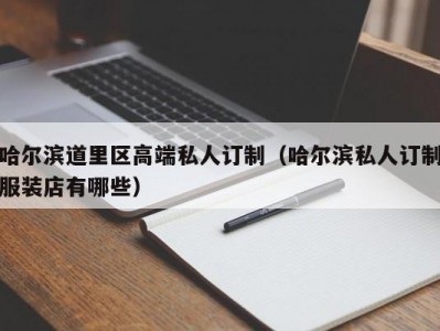 哈尔滨道里区高端私人订制（哈尔滨私人订制服装店有哪些）