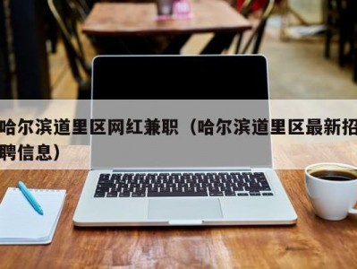 哈尔滨道里区网红兼职（哈尔滨道里区最新招聘信息）