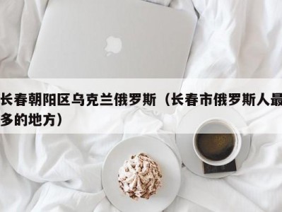 长春朝阳区乌克兰俄罗斯（长春市俄罗斯人最多的地方）