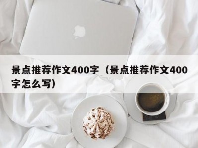 景点推荐作文400字（景点推荐作文400字怎么写）