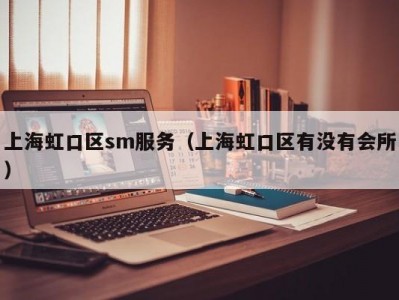 上海虹口区sm服务（上海虹口区有没有会所）