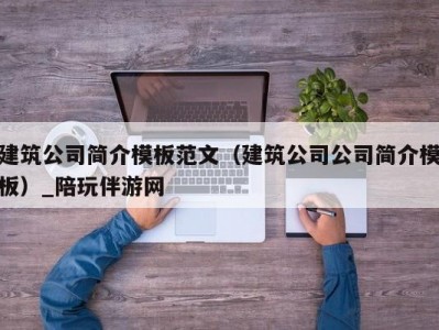 建筑公司简介模板范文（建筑公司公司简介模板）_陪玩伴游网