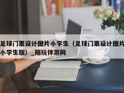 足球门票设计图片小学生（足球门票设计图片小学生版）_陪玩伴游网