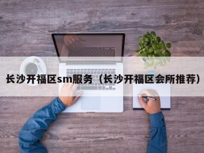 长沙开福区sm服务（长沙开福区会所推荐）