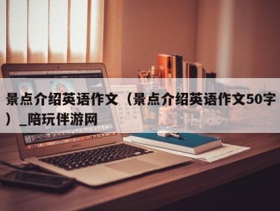 景点介绍英语作文（景点介绍英语作文50字）_陪玩伴游网