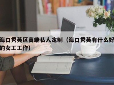 海口秀英区高端私人定制（海口秀英有什么好的女工工作）