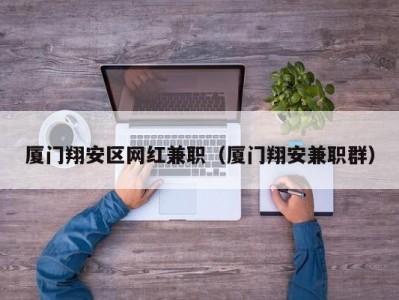 厦门翔安区网红兼职（厦门翔安兼职群）