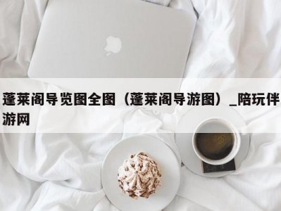 蓬莱阁导览图全图（蓬莱阁导游图）_陪玩伴游网