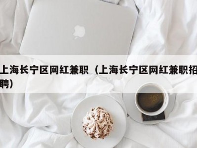 上海长宁区网红兼职（上海长宁区网红兼职招聘）