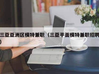 三亚亚洲区模特兼职（三亚平面模特兼职招聘）