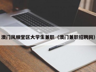 澳门风顺堂区大学生兼职（澳门兼职招聘网）