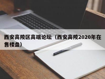 西安高陵区高端论坛（西安高陵2020年在售楼盘）