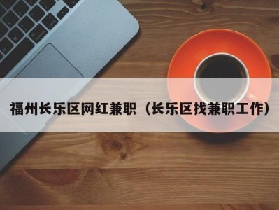 福州长乐区网红兼职（长乐区找兼职工作）