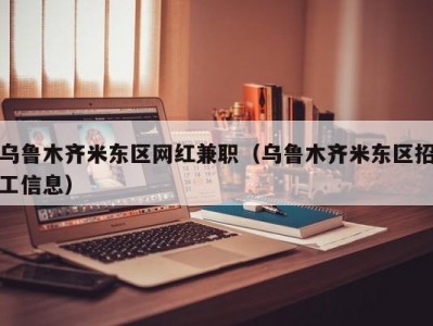 乌鲁木齐米东区网红兼职（乌鲁木齐米东区招工信息）