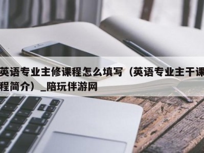 英语专业主修课程怎么填写（英语专业主干课程简介）_陪玩伴游网